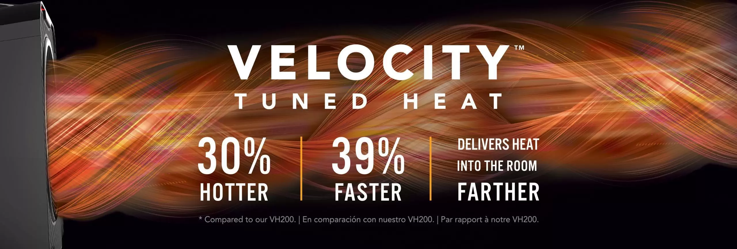 Graphic banner of a Velocity 5 whole room heater blowing out hot air indicated by orange and red swirls. The banner says Velocity Tuned Heat 30% Hotter, 39% Faster Delivers Heat Into the Room Farther *compared to our VH200